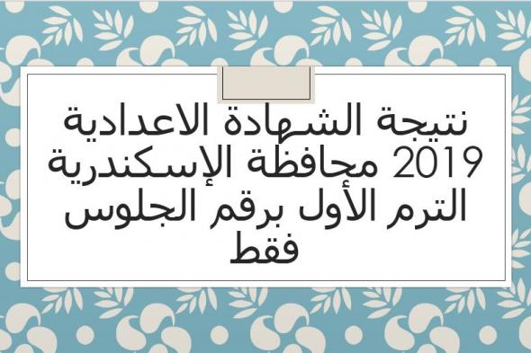 نتيجة الشهادة الاعدادية 2019 محافظة الإسكندرية الترم الأول برقم الجلوس عبر موقع مديرية التربية...