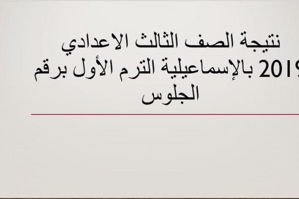 نتيجة الصف الثالث الاعدادي 2019 محافظة الاسماعيلية نصف العام برقم الجلوس عبر موقع وزارة التربية...