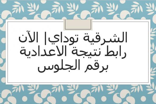 الشرقية توداي| خلال دقائق إعلان نتيجة الصف الثالث الاعدادي 2019 بالشرقية الترم الأول برقم الجلوس