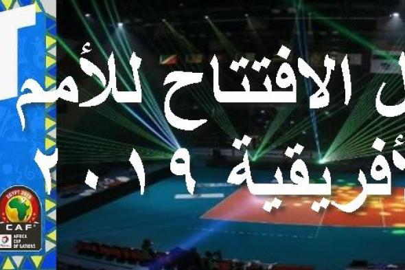 موعد مشاهدة حفل افتتاح كأس الأمم الأفريقية 2019 بمصر وتوقيت مباراة الافتتاح مصر وزيمبابوي والقنوات...