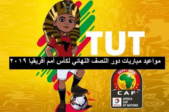 جدول توضيحي بمواعيد مباريات دور نصف النهائي لكأس أمم أفريقيا 2019| الفرق المتأهلة للمربع الذهبي لأمم...