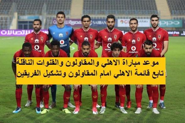 موعد مباراة الاهلي والمقاولون والقنوات المفتوحة الناقلة للقاء بالترددات المرتقب في الدوري المصري...