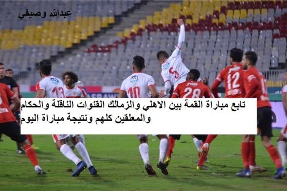 موعد مباراه الاهلي والزمالك اليوم والقنوات المفتوحة الناقلة بتردداتها “ماتش القمة 118”...