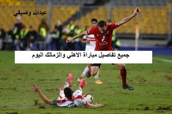 موعد مباراة القمه بين الاهلى والزمالك 2019 والقنوات الناقلة للماتش اليوم بالترددات تابع اسماء الـ6...