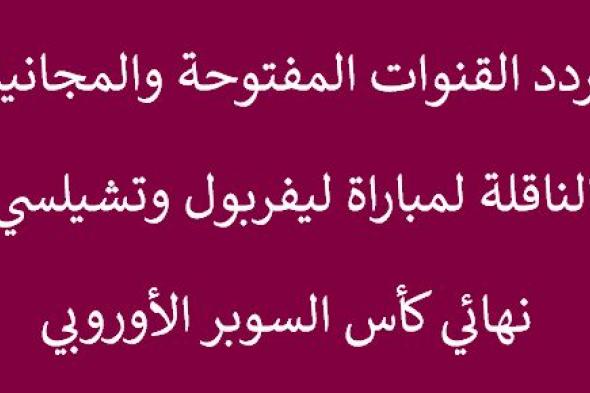 تردد القنوات المفتوحة المجانية الناقلة لمباراة ليفربول وتشيلسي اليوم بدون شفرة في نهائي السوبر...