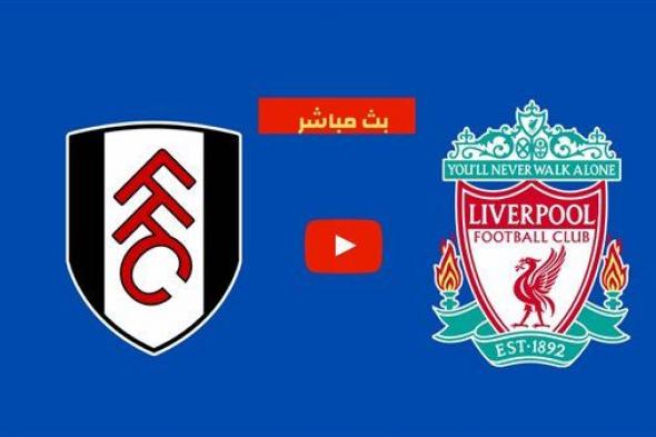 مشاهدة مباراة ليفربول وفولهام بث مباشر يلا شوت اليوم في الدوري الإنجليزي