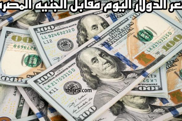 سعر الدولار اليوم مقابل الجنيه المصري