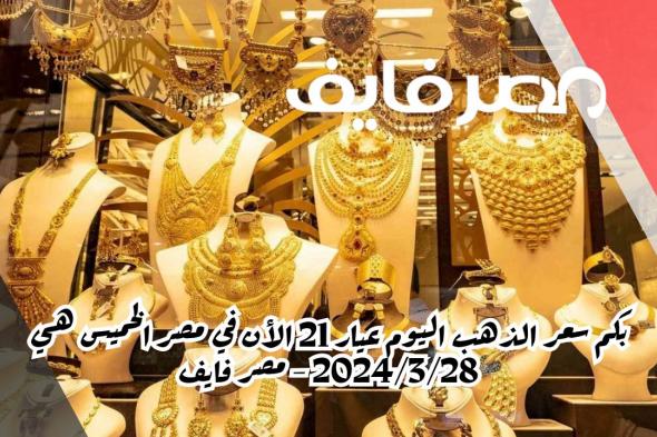 بكم سعر الذهب اليوم عيار 21 الأن في مصر الخميس هي 2024/3/28 – الخليج 365