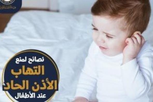 نصائح هامة من هيئة الدواء لمنع التهاب الأذن الحاد عند الأطفال